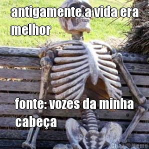 antigamente a vida era
melhor fonte: vozes da minha
cabe�a