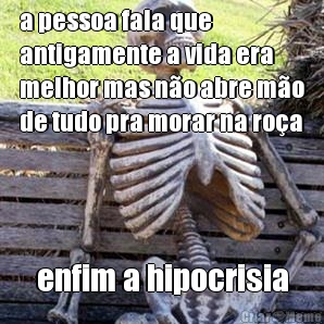 a pessoa fala que
antigamente a vida era
melhor mas n�o abre m�o
de tudo pra morar na ro�a enfim a hipocrisia