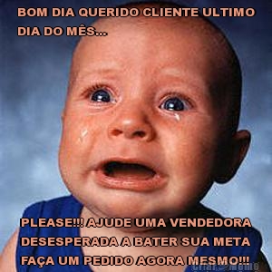 BOM DIA QUERIDO CLIENTE ULTIMO
DIA DO M�S... PLEASE!!! AJUDE UMA VENDEDORA
DESESPERADA A BATER SUA META
FA�A UM PEDIDO AGORA MESMO!!!