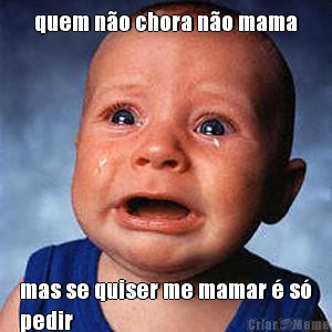 quem n�o chora n�o mama mas se quiser me mamar � s�
pedir