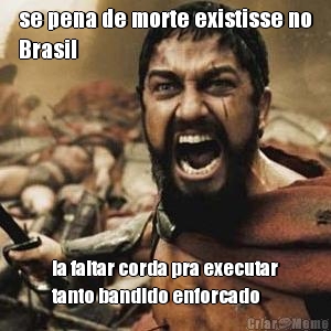 se pena de morte existisse no
Brasil ia faltar corda pra executar
tanto bandido enforcado