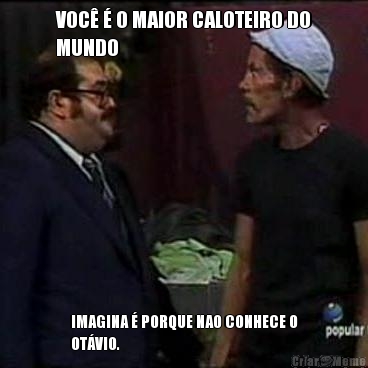 VOC� � O MAIOR CALOTEIRO DO
MUNDO IMAGINA � PORQUE NAO CONHECE O
OT�VIO.