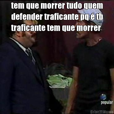 tem que morrer tudo quem
defender traficante pq � tb
traficante tem que morrer 