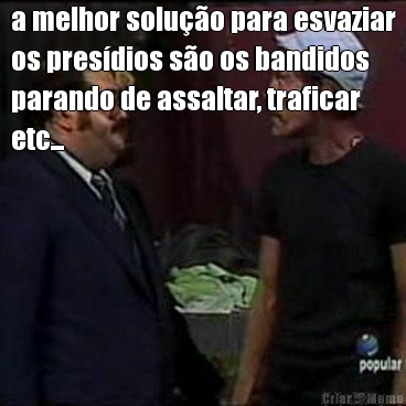a melhor solu��o para esvaziar
os pres�dios s�o os bandidos
parando de assaltar, traficar
etc... 
