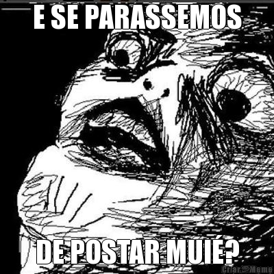 E SE PARASSEMOS DE POSTAR MUI�?