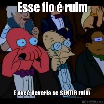 Esse fio � ruim E voc� deveria se SENTIR ruim