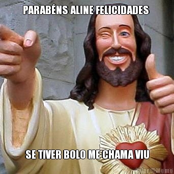 PARAB�NS ALINE FELICIDADES  SE TIVER BOLO ME CHAMA VIU