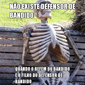 N�O EXISTE DEFENSOR DE
BANDIDO QUANDO O REF�M DO BANDIDO
� O FILHO DO DEFENSOR DE
BANDIDO