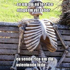 se um dia eu for rico
ninguem vai saber eu sendo rico um dia:
ostentando tudo