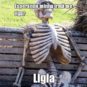 Esperando minha irm� me
ligar Ligia