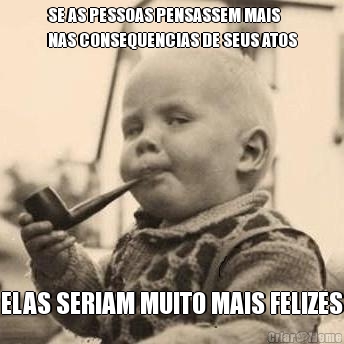 SE AS PESSOAS PENSASSEM MAIS
NAS CONSEQUENCIAS DE SEUS ATOS ELAS SERIAM MUITO MAIS FELIZES