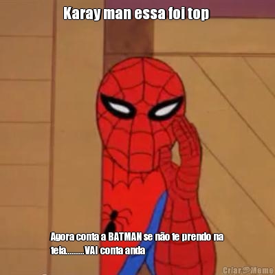 Karay man essa foi top  Agora conta a BATMAN se n�o te prendo na
teia.........VAI conta anda

