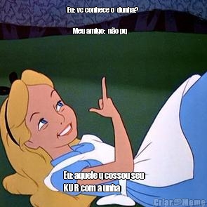 Eu: vc conhece o  dunha? 
                         
    Meu amigo:  n�o pq    Eu: aquele q cossou seu
KUR com a unha

