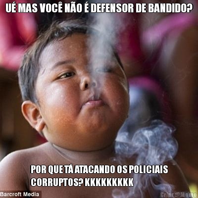 U� MAS VOC� N�O � DEFENSOR DE BANDIDO? POR QUE T� ATACANDO OS POLICIAIS
CORRUPTOS? KKKKKKKKK
