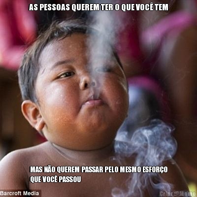 AS PESSOAS QUEREM TER O QUE VOC� TEM MAS N�O QUEREM PASSAR PELO MESMO ESFOR�O
QUE VOC� PASSOU