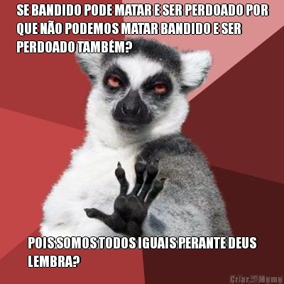 SE BANDIDO PODE MATAR E SER PERDOADO POR
QUE N�O PODEMOS MATAR BANDIDO E SER
PERDOADO TAMB�M? POIS SOMOS TODOS IGUAIS PERANTE DEUS
LEMBRA?