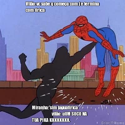 Vil�o:vc sabe q come�a com j e termina
com tirica Miranha: sim jaguatirica                
                     vil�o: uUM SOCO NA
TUA PIKA KKKKKKKK.
