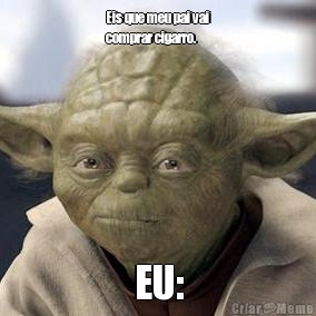 Eis que meu pai vai
comprar cigarro. EU:
