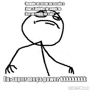 Quando eu estou na escola e
jogo a bolinha de papel no
lixo no fundo da sala Eu: super mega power kkkkkkkkk
