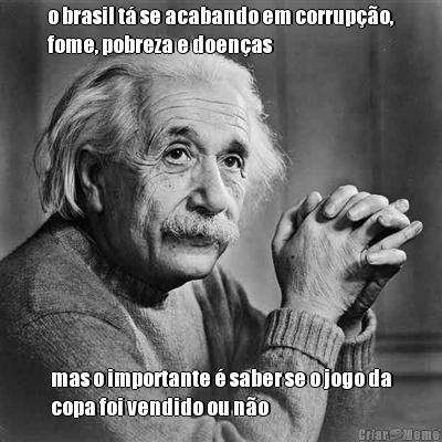o brasil t� se acabando em corrup��o,
fome, pobreza e doen�as mas o importante � saber se o jogo da
copa foi vendido ou n�o