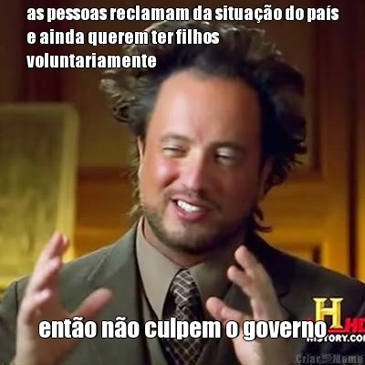 as pessoas reclamam da situa��o do pa�s
e ainda querem ter filhos
voluntariamente ent�o n�o culpem o governo