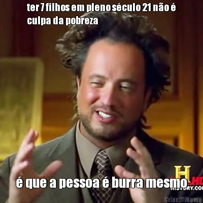 ter 7 filhos em pleno s�culo 21 n�o �
culpa da pobreza � que a pessoa � burra mesmo
