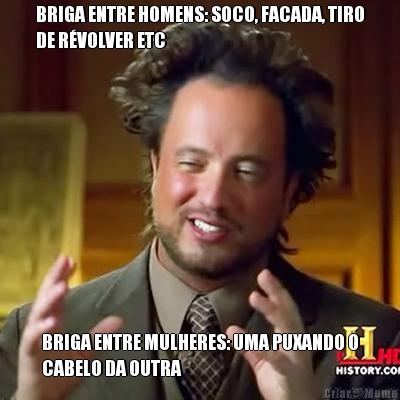 BRIGA ENTRE HOMENS: SOCO, FACADA, TIRO
DE R�VOLVER ETC BRIGA ENTRE MULHERES: UMA PUXANDO O
CABELO DA OUTRA