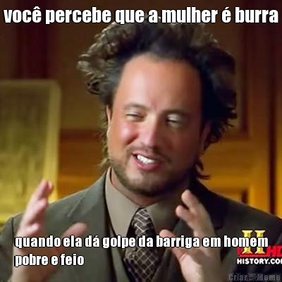 voc� percebe que a mulher � burra quando ela d� golpe da barriga em homem
pobre e feio