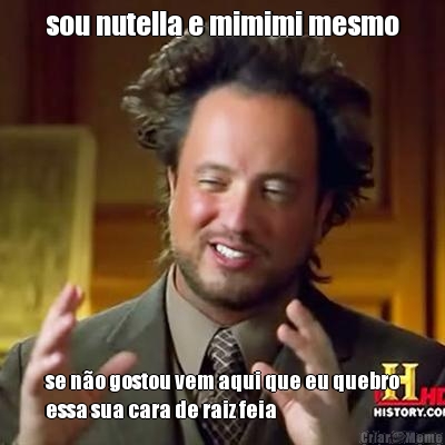 sou nutella e mimimi mesmo se n�o gostou vem aqui que eu quebro
essa sua cara de raiz feia