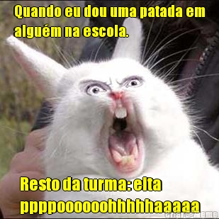 Quando eu dou uma patada em
algu�m na escola.
 Resto da turma: eita
ppppoooooohhhhhaaaaa
