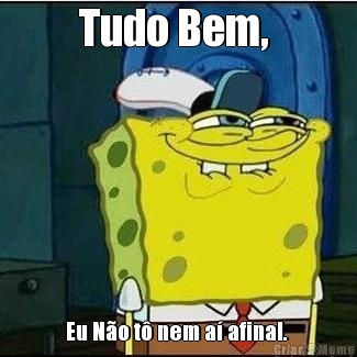 Tudo Bem,  Eu N�o t� nem a� afinal. 