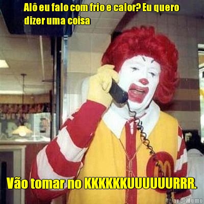 Al� eu falo com frio e calor? Eu quero
dizer uma coisa V�o tomar no KKKKKKUUUUUURRR.