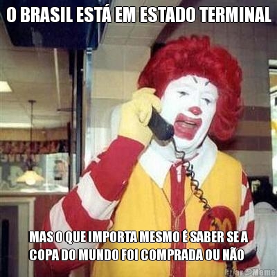 O BRASIL EST� EM ESTADO TERMINAL MAS O QUE IMPORTA MESMO � SABER SE A
COPA DO MUNDO FOI COMPRADA OU N�O