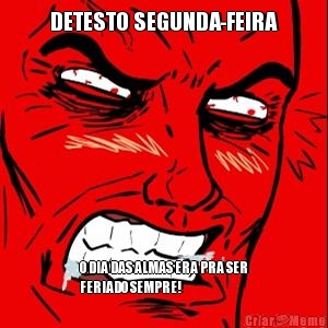 DETESTO SEGUNDA-FEIRA O DIA DAS ALMAS ERA PRA SER
FERIADO SEMPRE!