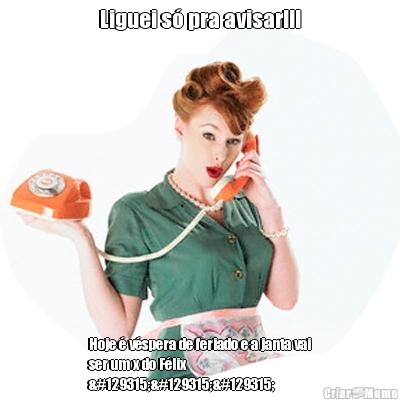 Liguei s� pra avisar!!! Hoje � v�spera de feriado e a janta vai
ser um x do F�lix
🤣🤣🤣