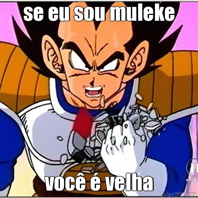 se eu sou muleke voc� � velha
