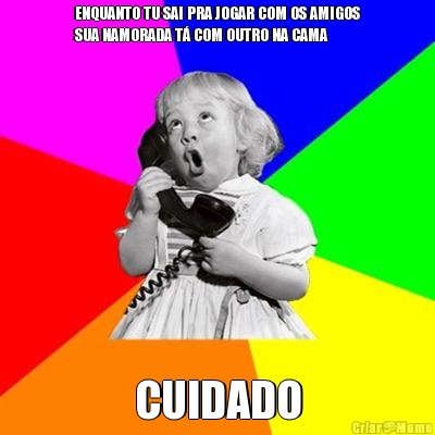 ENQUANTO TU SAI PRA JOGAR COM OS AMIGOS
SUA NAMORADA T� COM OUTRO NA CAMA CUIDADO