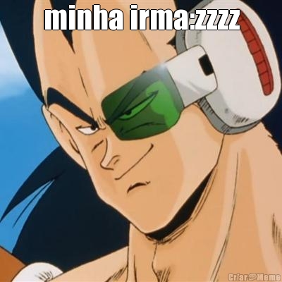 minha irma:zzzz 
eu:he he he