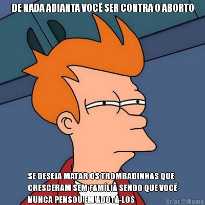 DE NADA ADIANTA VOC� SER CONTRA O ABORTO SE DESEJA MATAR OS TROMBADINHAS QUE
CRESCERAM SEM FAM�LIA SENDO QUE VOC�
NUNCA PENSOU EM ADOT�-LOS