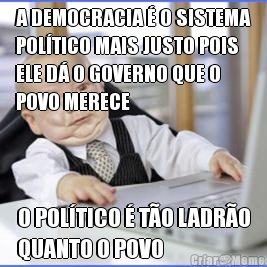 A DEMOCRACIA � O SISTEMA
POL�TICO MAIS JUSTO POIS
ELE D� O GOVERNO QUE O
POVO MERECE O POL�TICO � T�O LADR�O
QUANTO O POVO