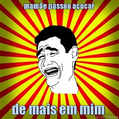 mam�e passou a�ucar  de mais em mim 
