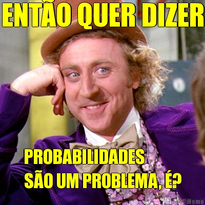 ENT�O QUER DIZER PROBABILIDADES
S�O UM PROBLEMA, �?