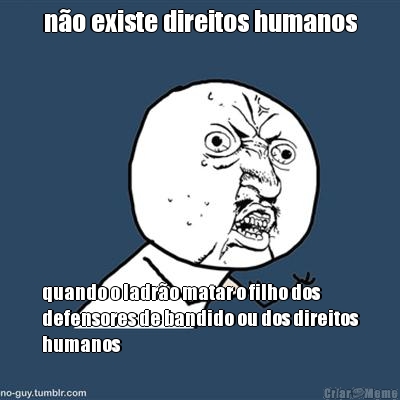 n�o existe direitos humanos quando o ladr�o matar o filho dos
defensores de bandido ou dos direitos
humanos