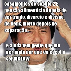 casamentos do s�culo 21:
pens�o aliment�cia depois de
ser tra�do, div�rcio e divis�o
de bens, morte depois de
separa��o... e ainda tem gente que me
pergunta por que eu escolhi
ser MGTOW