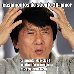 casamentos do s�culo 20: amor casamentos do s�clo 21:
interesse financeiro, beleza
f�sica ou status social