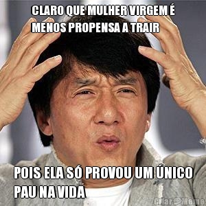 CLARO QUE MULHER VIRGEM �
MENOS PROPENSA A TRAIR POIS ELA S� PROVOU UM �NICO
PAU NA VIDA