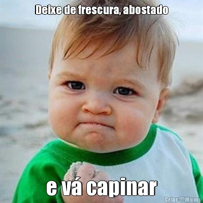 Deixe de frescura, abostado e v� capinar