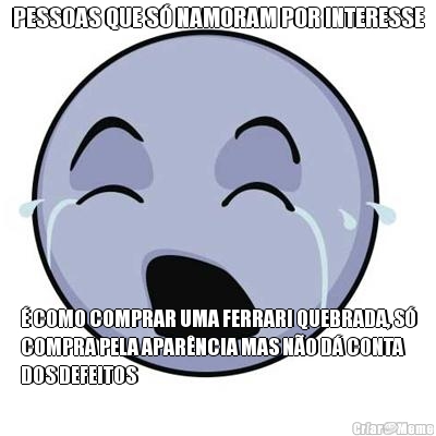 PESSOAS QUE S� NAMORAM POR INTERESSE � COMO COMPRAR UMA FERRARI QUEBRADA, S�
COMPRA PELA APAR�NCIA MAS N�O D� CONTA
DOS DEFEITOS