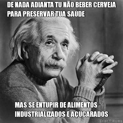 DE NADA ADIANTA TU N�O BEBER CERVEJA
PARA PRESERVAR TUA SA�DE MAS SE ENTUPIR DE ALIMENTOS
INDUSTRIALIZADOS E A�UCARADOS