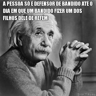 A PESSOA S� � DEFENSOR DE BANDIDO AT� O
DIA EM QUE UM BANDIDO FIZER UM DOS
FILHOS DELE DE REF�M 